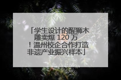 学生设计的醒狮木雕卖爆 120 万！温州校企合作打造非遗产业振兴样本