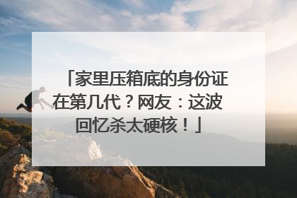 家里压箱底的身份证在第几代？网友：这波回忆杀太硬核！