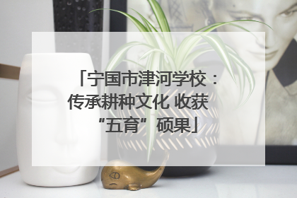 宁国市津河学校：传承耕种文化 收获“五育”硕果
