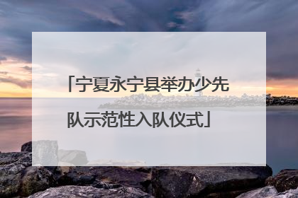 宁夏永宁县举办少先队示范性入队仪式