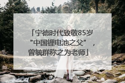 宁德时代致敬85岁“中国锂电池之父”，曾毓群称之为老师