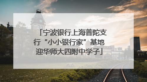 宁波银行上海普陀支行“小小银行家”基地迎华师大四附中学子