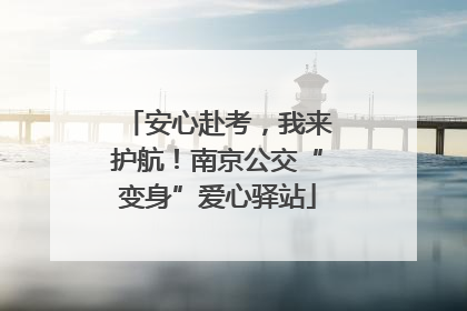 安心赴考，我来护航！南京公交“变身”爱心驿站