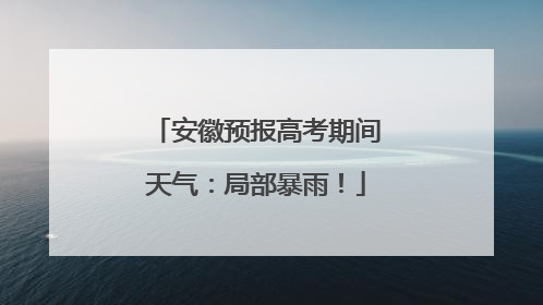 安徽预报高考期间天气:局部暴雨!