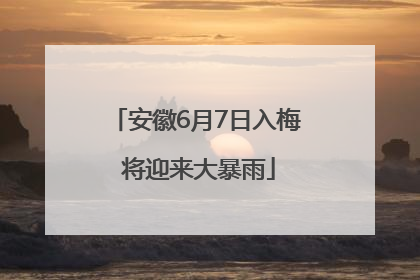 安徽6月7日入梅 将迎来大暴雨