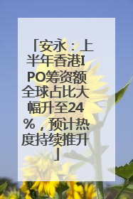 安永：上半年香港IPO筹资额全球占比大幅升至24%，预计热度持续推升