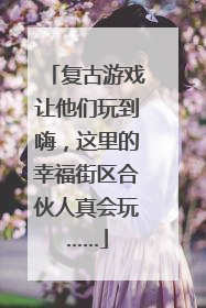 复古游戏让他们玩到嗨，这里的幸福街区合伙人真会玩……