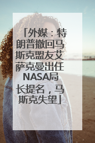外媒：特朗普撤回马斯克盟友艾萨克曼出任NASA局长提名，马斯克失望