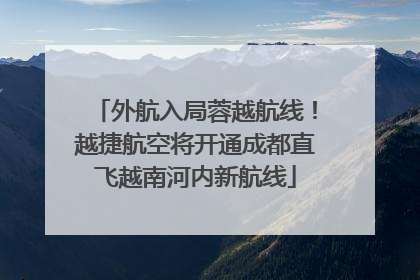 外航入局蓉越航线！越捷航空将开通成都直飞越南河内新航线