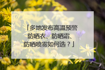 多地发布高温预警 防晒衣、防晒霜、防晒喷雾如何选？