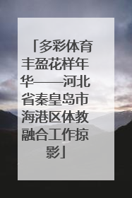 多彩体育丰盈花样年华——河北省秦皇岛市海港区体教融合工作掠影