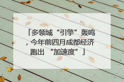 多领域“引擎”轰鸣，今年前四月成都经济跑出 “加速度”