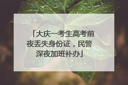 大庆一考生高考前夜丢失身份证，民警深夜加班补办