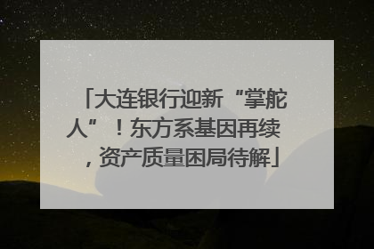大连银行迎新“掌舵人”！东方系基因再续，资产质量困局待解