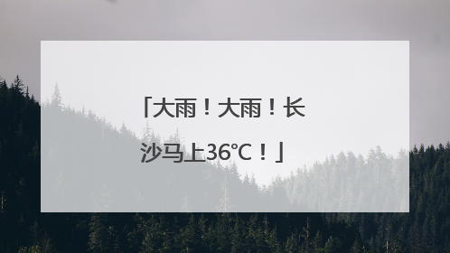 大雨！大雨！长沙马上36℃！