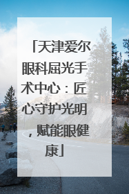 天津爱尔眼科屈光手术中心：匠心守护光明，赋能眼健康