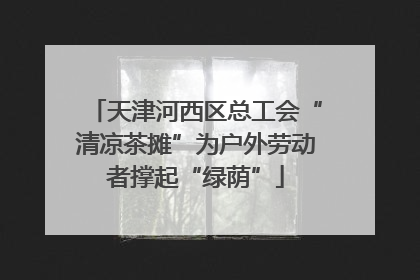 天津河西区总工会“清凉茶摊”为户外劳动者撑起“绿荫”