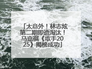 太意外！林志炫第二期即遭淘汰！马嘉祺《歌手2025》揭榜成功