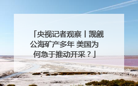 央视记者观察丨觊觎公海矿产多年 美国为何急于推动开采？