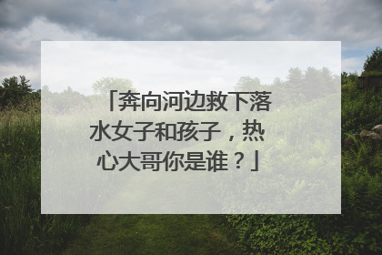奔向河边救下落水女子和孩子，热心大哥你是谁？