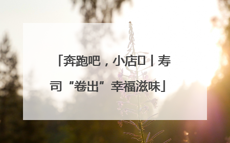 奔跑吧，小店㊼丨寿司“卷出”幸福滋味