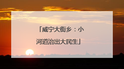 威宁大街乡：小河道治出大民生