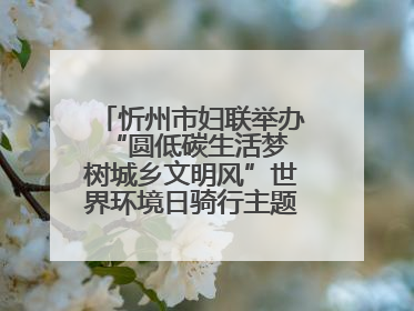 忻州市妇联举办“圆低碳生活梦 树城乡文明风”世界环境日骑行主题宣传活动