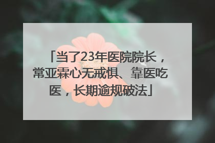 当了23年医院院长，常亚霖心无戒惧、靠医吃医，长期逾规破法