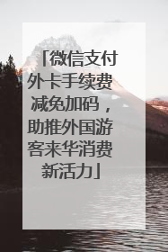 微信支付外卡手续费减免加码，助推外国游客来华消费新活力
