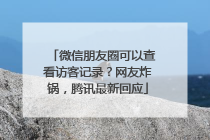 微信朋友圈可以查看访客记录？网友炸锅，腾讯最新回应