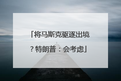 将马斯克驱逐出境？特朗普：会考虑