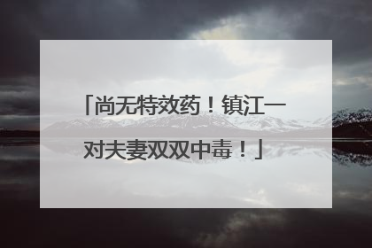 尚无特效药！镇江一对夫妻双双中毒！