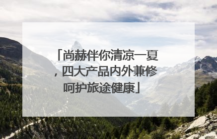 尚赫伴你清凉一夏，四大产品内外兼修呵护旅途健康