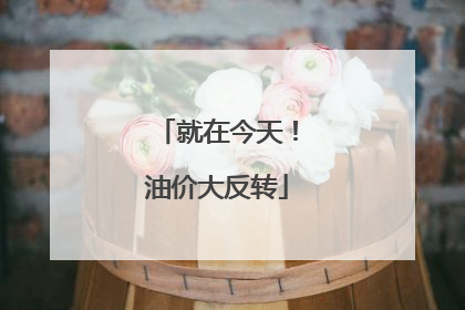 就在今天！油价大反转