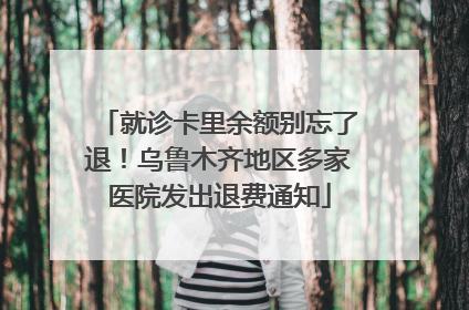 就诊卡里余额别忘了退！乌鲁木齐地区多家医院发出退费通知