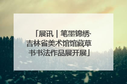 展讯｜笔墨锦绣·吉林省美术馆馆藏草书书法作品展开展