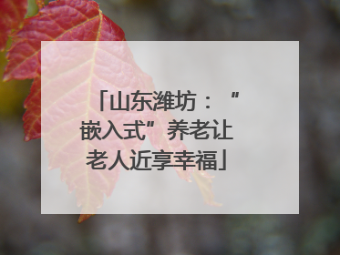 山东潍坊：“嵌入式”养老让老人近享幸福