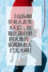 山东88岁老人走失3天后，出现在深山里的火堆旁，家属称老人已无大碍