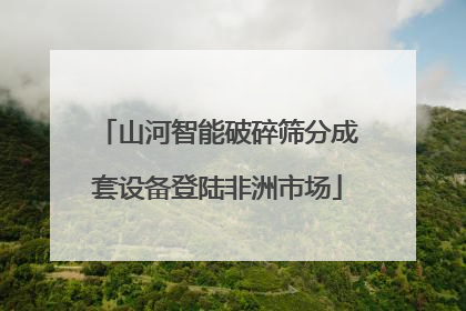 山河智能破碎筛分成套设备登陆非洲市场
