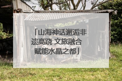 山海神话邂逅非遗高跷 文旅融合赋能水晶之都