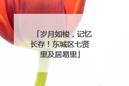 岁月如梭，记忆长存！东城区七贤里及居易里