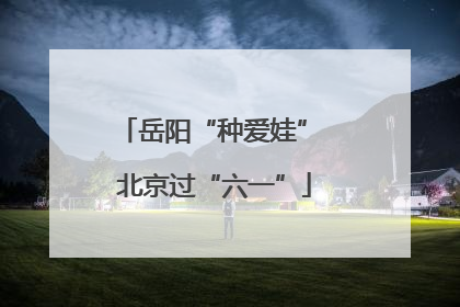 岳阳“种爱娃” 北京过“六一”