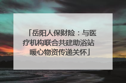 岳阳人保财险：与医疗机构联合共建助浴站 暖心物资传递关怀