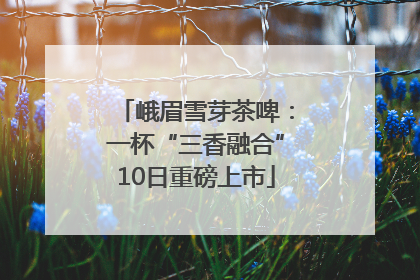 峨眉雪芽茶啤：一杯“三香融合”10日重磅上市