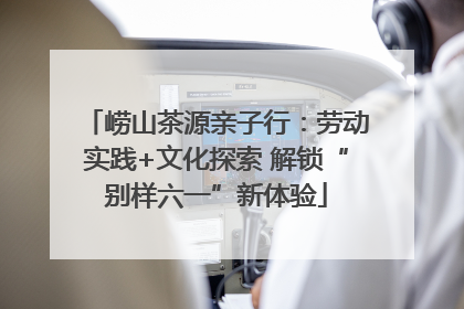 崂山茶源亲子行：劳动实践+文化探索 解锁“别样六一”新体验