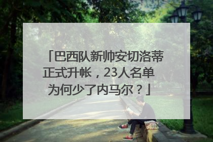 巴西队新帅安切洛蒂正式升帐，23人名单为何少了内马尔？