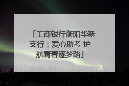 工商银行衡阳华新支行：爱心助考 护航青春逐梦路
