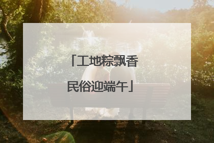 工地粽飘香 民俗迎端午