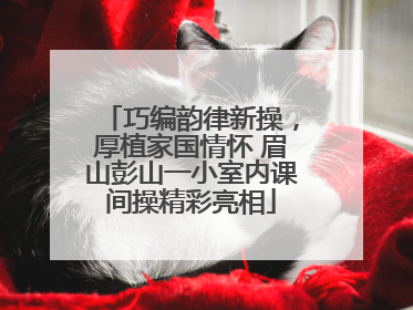 巧编韵律新操，厚植家国情怀 眉山彭山一小室内课间操精彩亮相