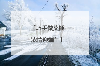 巧手做艾锤 浓情迎端午